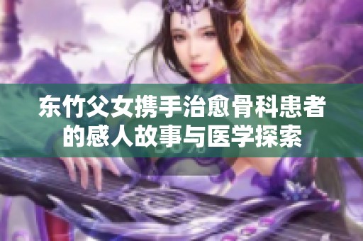 东竹父女携手治愈骨科患者的感人故事与医学探索