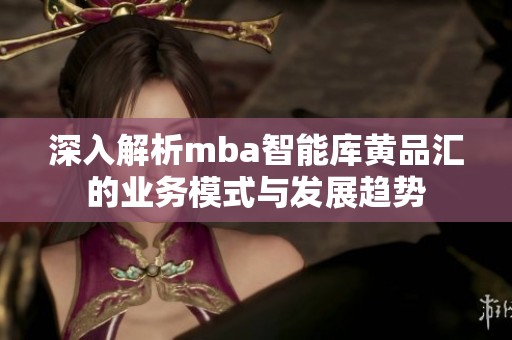 深入解析mba智能库黄品汇的业务模式与发展趋势