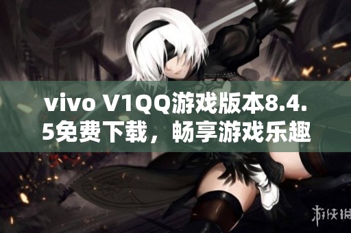 vivo V1QQ游戏版本8.4.5免费下载，畅享游戏乐趣尽在ZOL手机软件