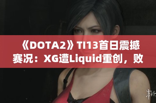 《DOTA2》TI13首日震撼赛况：XG遭Liquid重创，败者组前景待考验