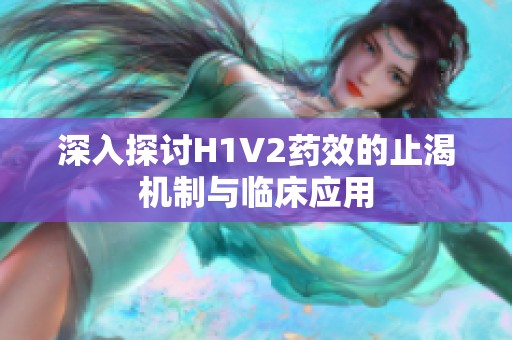 深入探讨H1V2药效的止渴机制与临床应用