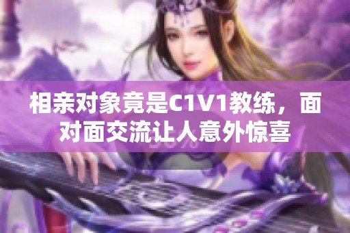 相亲对象竟是C1V1教练，面对面交流让人意外惊喜