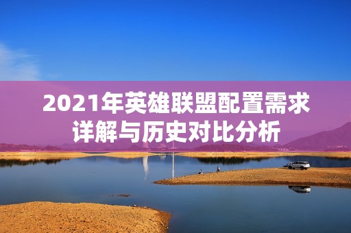 2021年英雄联盟配置需求详解与历史对比分析