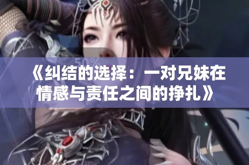 《纠结的选择：一对兄妹在情感与责任之间的挣扎》