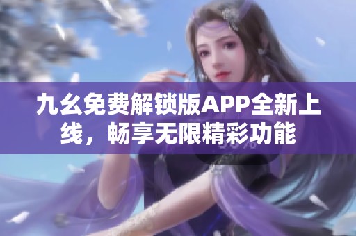 九幺免费解锁版APP全新上线，畅享无限精彩功能