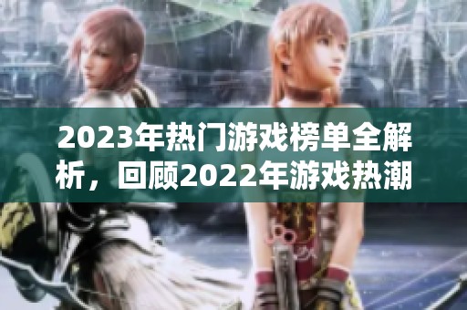 2023年热门游戏榜单全解析，回顾2022年游戏热潮与趋势