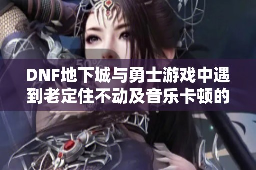 DNF地下城与勇士游戏中遇到老定住不动及音乐卡顿的解决方案讨论