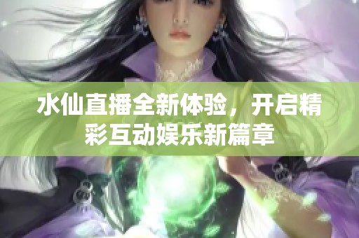 水仙直播全新体验，开启精彩互动娱乐新篇章