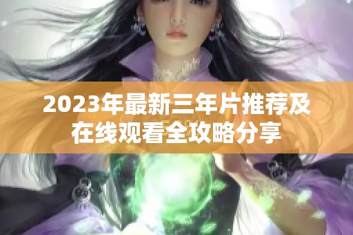 2023年最新三年片推荐及在线观看全攻略分享