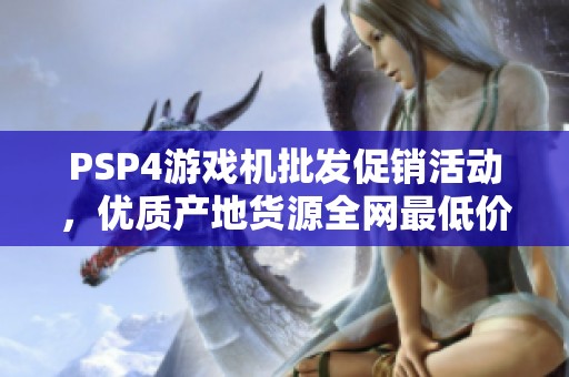 PSP4游戏机批发促销活动，优质产地货源全网最低价