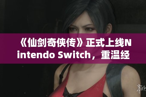 《仙剑奇侠传》正式上线Nintendo Switch，重温经典仙侠魅力之旅