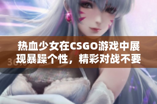 热血少女在CSGO游戏中展现暴躁个性，精彩对战不要错过