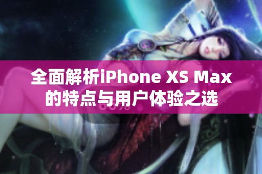 全面解析iPhone XS Max的特点与用户体验之选