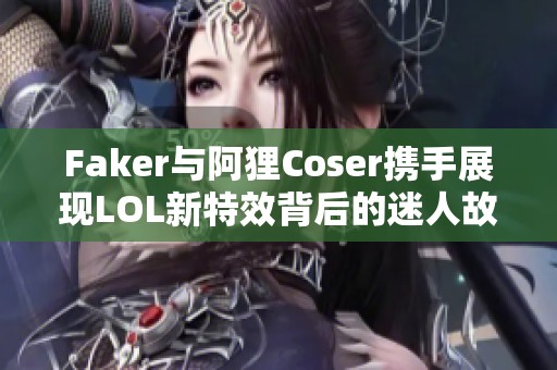 Faker与阿狸Coser携手展现LOL新特效背后的迷人故事