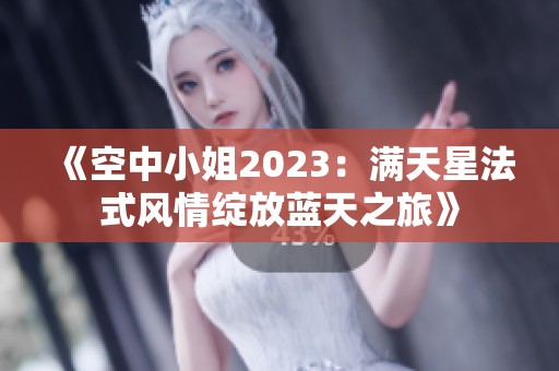 《空中小姐2023：满天星法式风情绽放蓝天之旅》