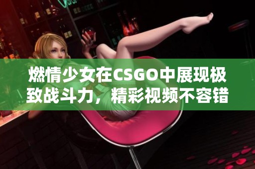 燃情少女在CSGO中展现极致战斗力，精彩视频不容错过