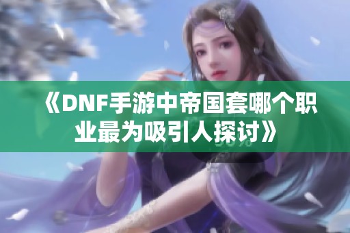 《DNF手游中帝国套哪个职业最为吸引人探讨》