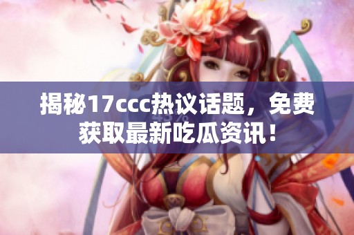 揭秘17ccc热议话题，免费获取最新吃瓜资讯！