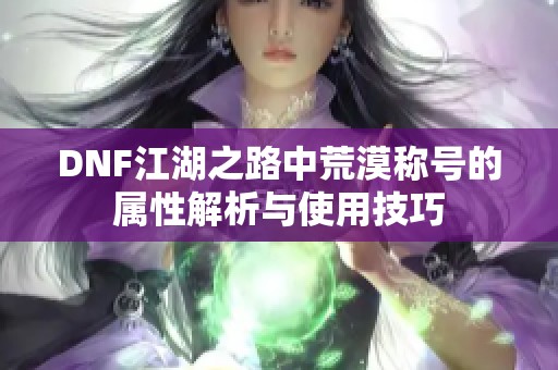 DNF江湖之路中荒漠称号的属性解析与使用技巧