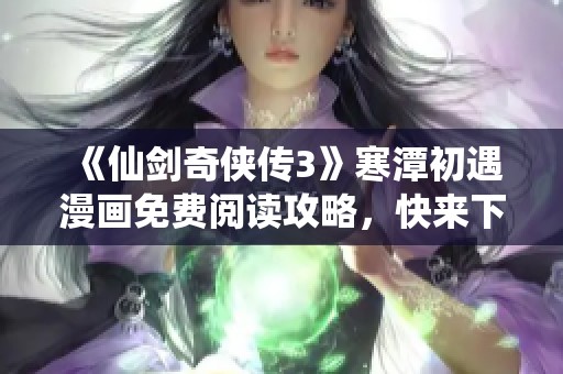 《仙剑奇侠传3》寒潭初遇漫画免费阅读攻略，快来下拉体验！