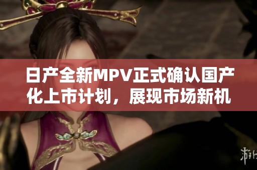 日产全新MPV正式确认国产化上市计划，展现市场新机遇