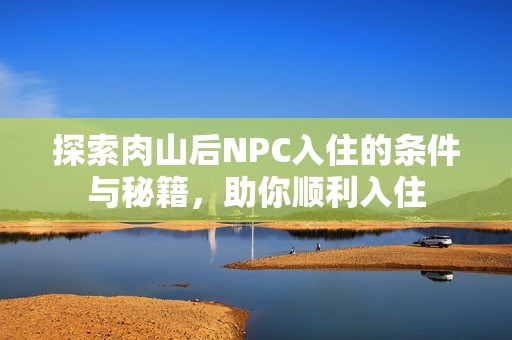 探索肉山后NPC入住的条件与秘籍，助你顺利入住