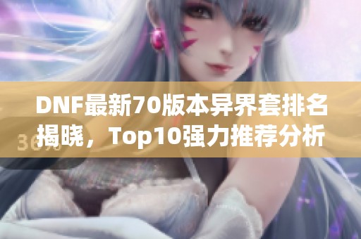 DNF最新70版本异界套排名揭晓，Top10强力推荐分析