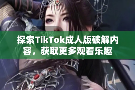 探索TikTok成人版破解内容，获取更多观看乐趣