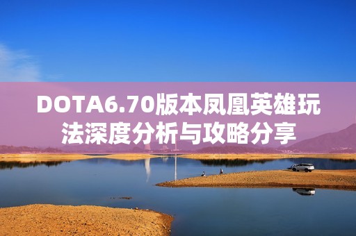 DOTA6.70版本凤凰英雄玩法深度分析与攻略分享