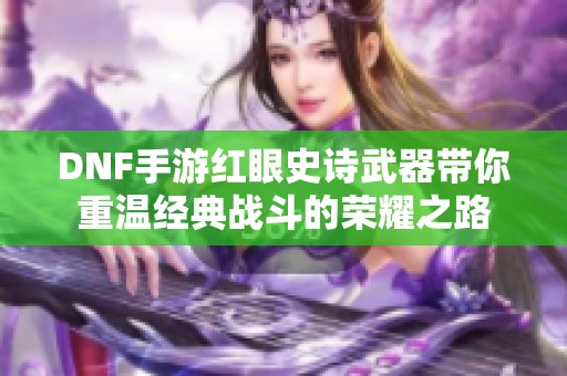 DNF手游红眼史诗武器带你重温经典战斗的荣耀之路