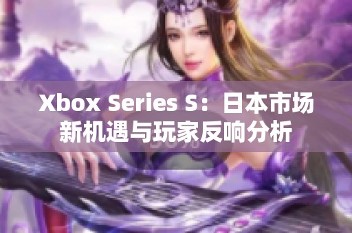 Xbox Series S：日本市场新机遇与玩家反响分析