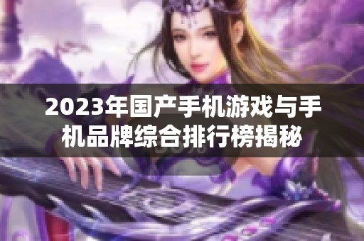 2023年国产手机游戏与手机品牌综合排行榜揭秘