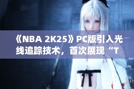 《NBA 2K25》PC版引入光线追踪技术，首次展现“The City”新玩法