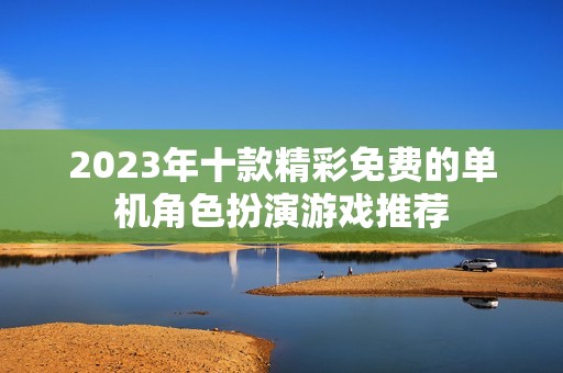 2023年十款精彩免费的单机角色扮演游戏推荐