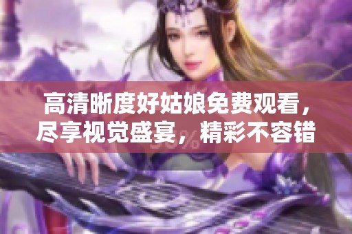 高清晰度好姑娘免费观看，尽享视觉盛宴，精彩不容错过！