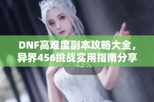 DNF高难度副本攻略大全，异界456挑战实用指南分享