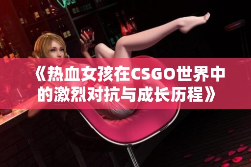 《热血女孩在CSGO世界中的激烈对抗与成长历程》