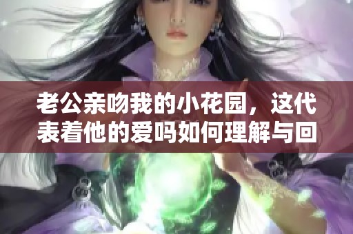 老公亲吻我的小花园，这代表着他的爱吗如何理解与回答