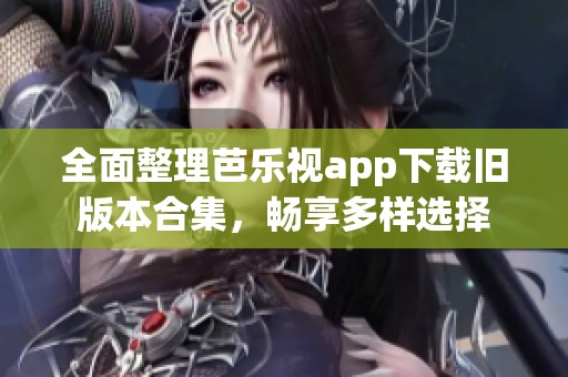 全面整理芭乐视app下载旧版本合集，畅享多样选择