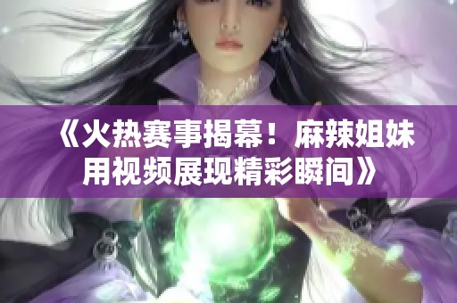 《火热赛事揭幕！麻辣姐妹用视频展现精彩瞬间》