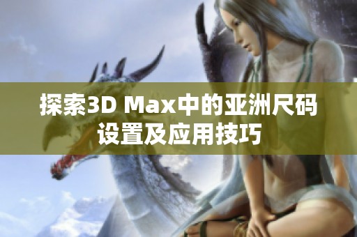 探索3D Max中的亚洲尺码设置及应用技巧