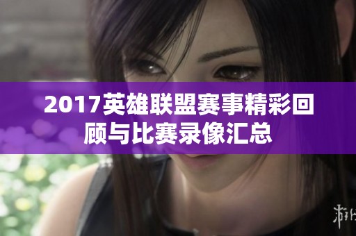 2017英雄联盟赛事精彩回顾与比赛录像汇总