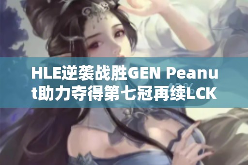 HLE逆袭战胜GEN Peanut助力夺得第七冠再续LCK辉煌