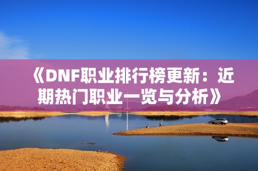 《DNF职业排行榜更新：近期热门职业一览与分析》