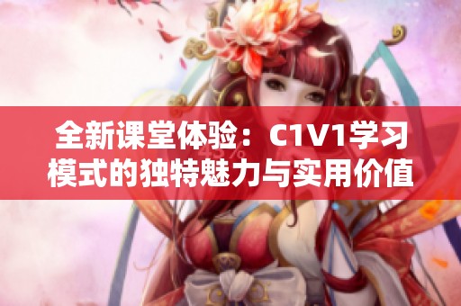 全新课堂体验：C1V1学习模式的独特魅力与实用价值