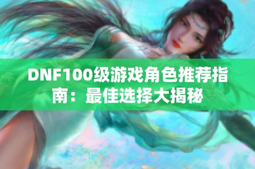 DNF100级游戏角色推荐指南：最佳选择大揭秘