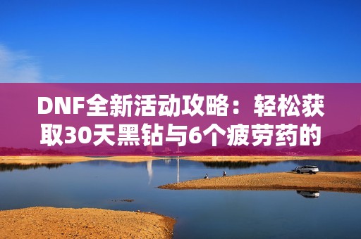 DNF全新活动攻略：轻松获取30天黑钻与6个疲劳药的三步指南