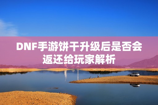 DNF手游饼干升级后是否会返还给玩家解析