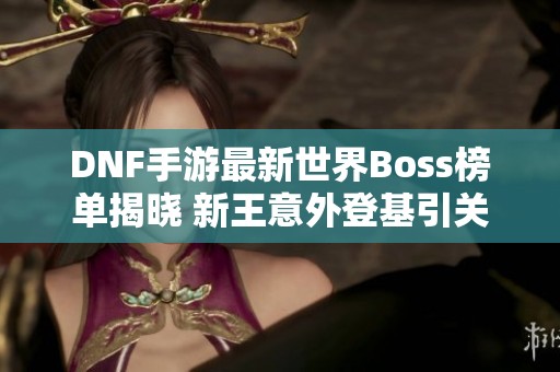 DNF手游最新世界Boss榜单揭晓 新王意外登基引关注