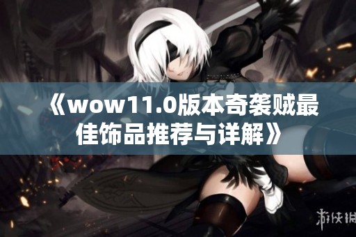 《wow11.0版本奇袭贼最佳饰品推荐与详解》